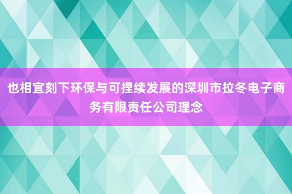 也相宜刻下环保与可捏续发展的深圳市拉冬电子商务有限责任公司理念