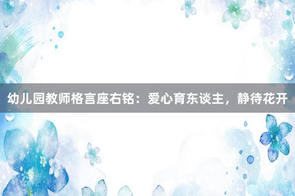 幼儿园教师格言座右铭：爱心育东谈主，静待花开