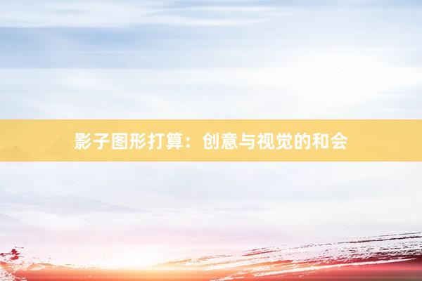 影子图形打算：创意与视觉的和会