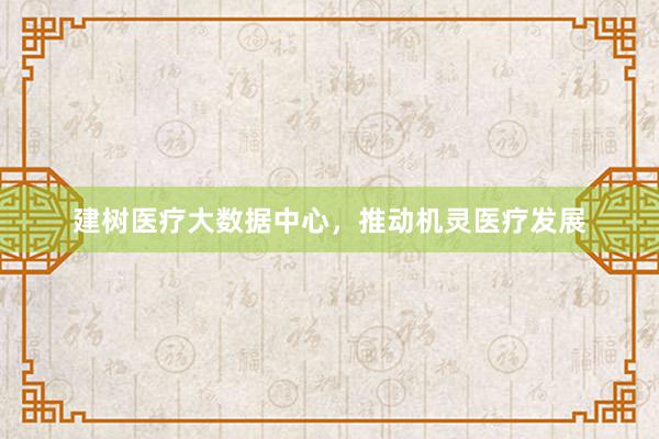 建树医疗大数据中心，推动机灵医疗发展